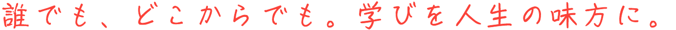 誰でも、どこからでも。学びを人生の味方に。